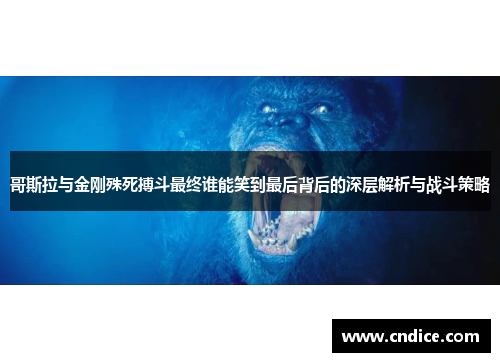 哥斯拉与金刚殊死搏斗最终谁能笑到最后背后的深层解析与战斗策略